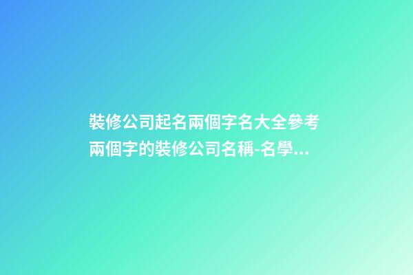裝修公司起名兩個字名大全參考 兩個字的裝修公司名稱-名學(xué)網(wǎng)-第1張-公司起名-玄機派